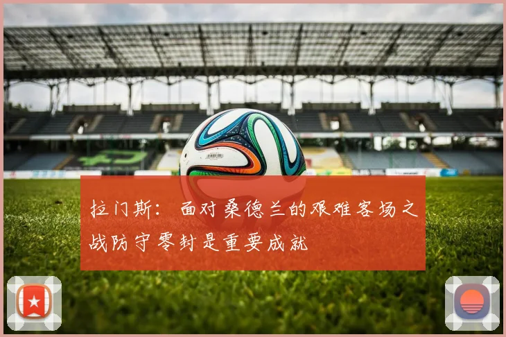 拉门斯：面对桑德兰的艰难客场之战防守零封是重要成就