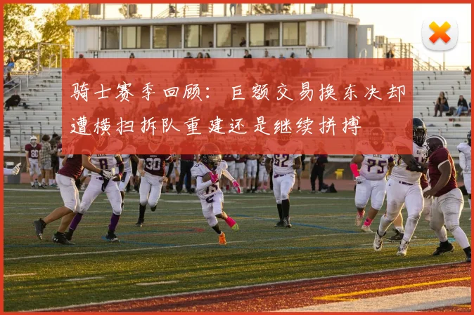 骑士赛季回顾：巨额交易换东决却遭横扫拆队重建还是继续拼搏