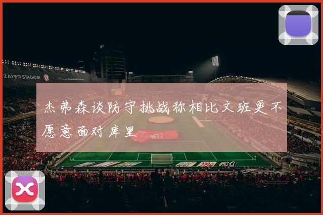 杰弗森谈防守挑战称相比文班更不愿意面对库里