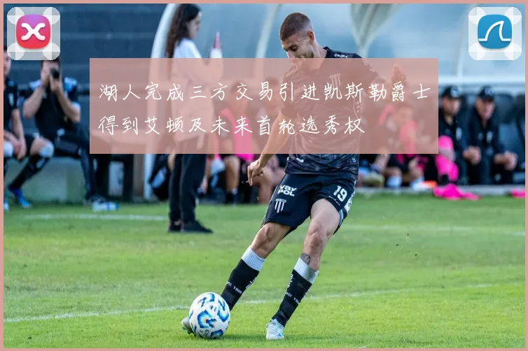 湖人完成三方交易引进凯斯勒爵士得到艾顿及未来首轮选秀权