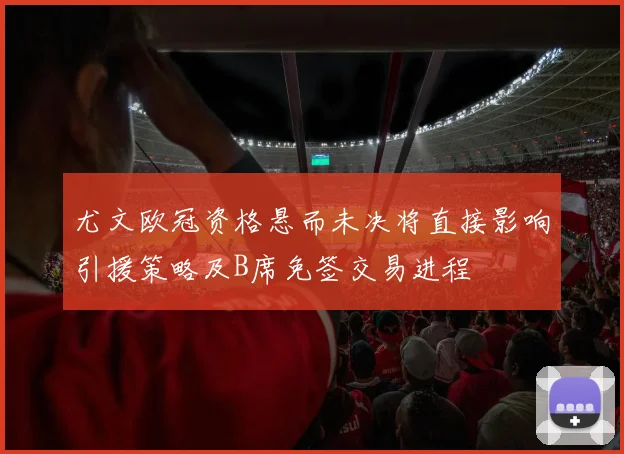 尤文欧冠资格悬而未决将直接影响引援策略及B席免签交易进程