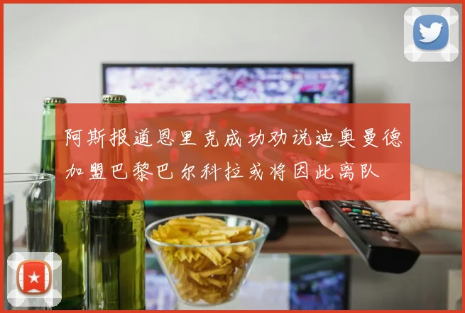 阿斯报道恩里克成功劝说迪奥曼德加盟巴黎巴尔科拉或将因此离队