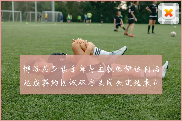 博洛尼亚俱乐部与主教练伊达利诺达成解约协议双方共同决定结束合作关系