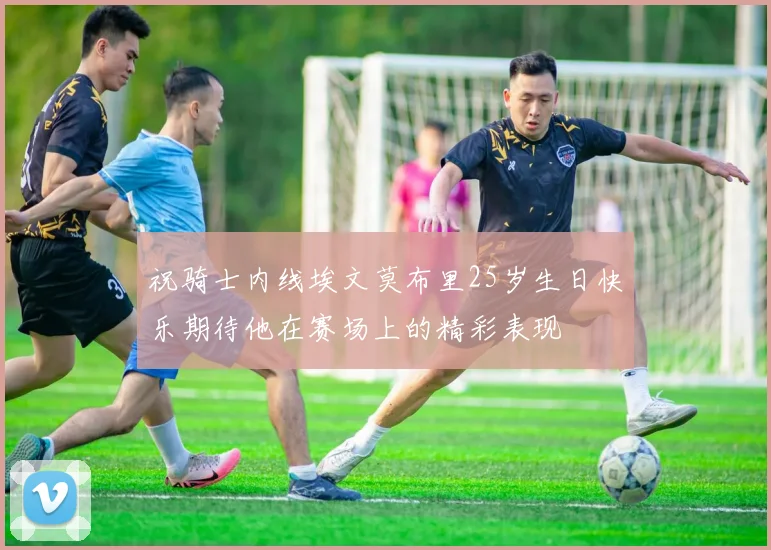 祝骑士内线埃文莫布里25岁生日快乐期待他在赛场上的精彩表现