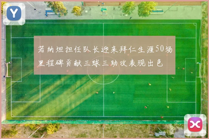 若纳坦担任队长迎来拜仁生涯50场里程碑贡献三球三助攻表现出色
