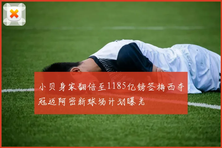小贝身家翻倍至1185亿镑签梅西夺冠迈阿密新球场计划曝光