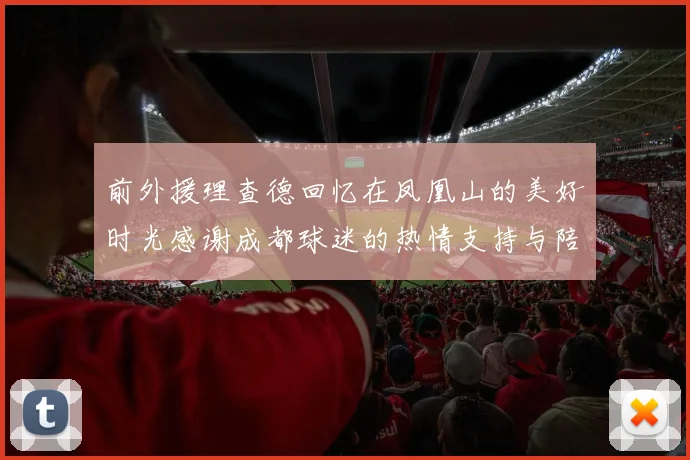 前外援理查德回忆在凤凰山的美好时光感谢成都球迷的热情支持与陪伴