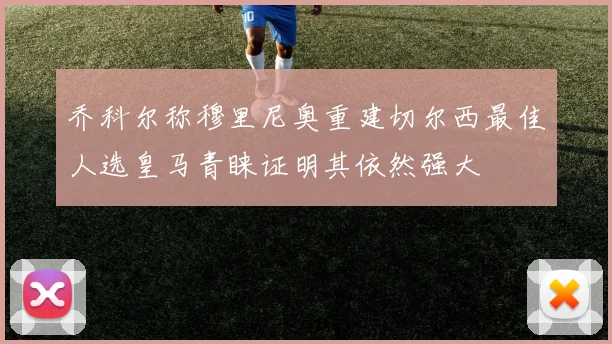 乔科尔称穆里尼奥重建切尔西最佳人选皇马青睐证明其依然强大