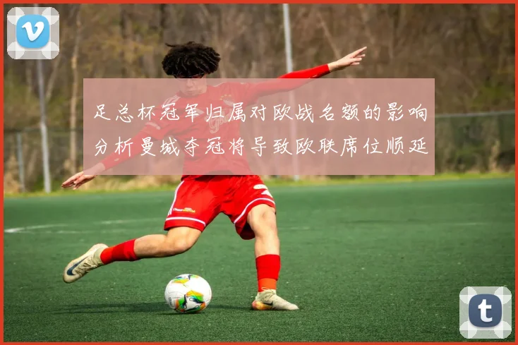 足总杯冠军归属对欧战名额的影响分析曼城夺冠将导致欧联席位顺延