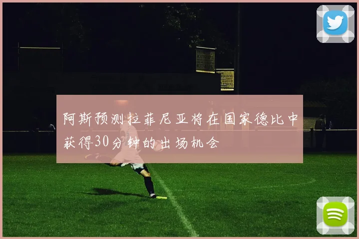 阿斯预测拉菲尼亚将在国家德比中获得30分钟的出场机会