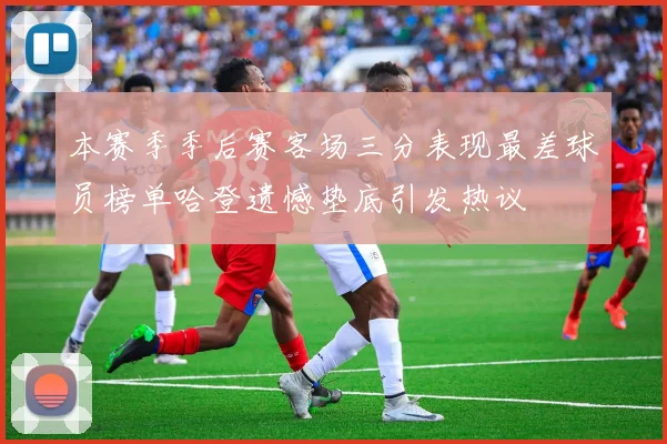 本赛季季后赛客场三分表现最差球员榜单哈登遗憾垫底引发热议