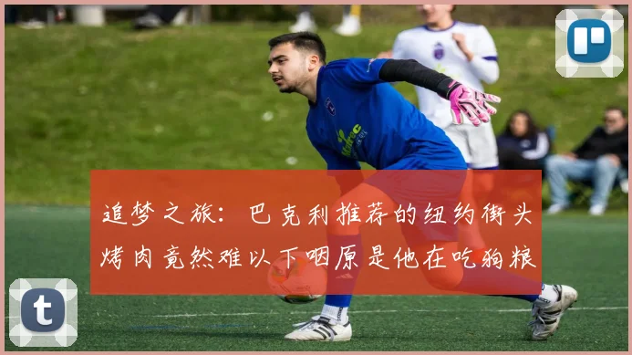 追梦之旅：巴克利推荐的纽约街头烤肉竟然难以下咽原是他在吃狗粮