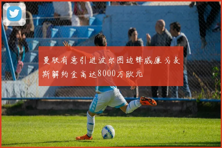 曼联有意引进波尔图边锋威廉戈麦斯解约金高达8000万欧元